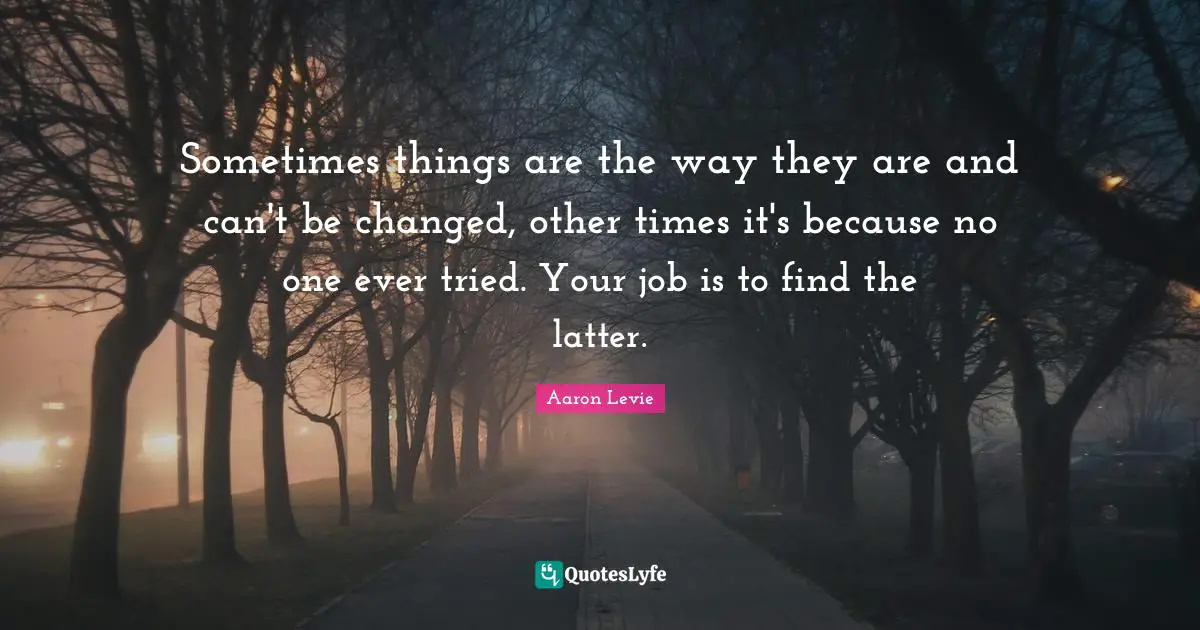 Aaron Levie Quotes: "Sometimes things are the way they are and can't be changed, other times it's because no one ever tried. Your job is to find the latter."