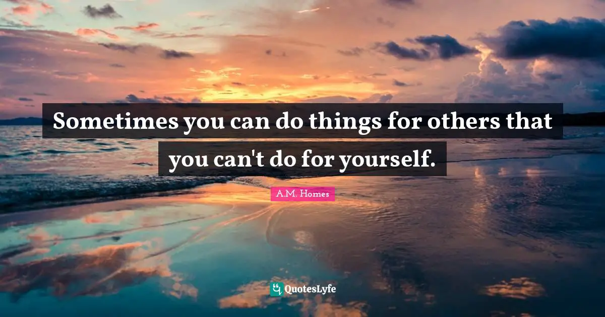 Sometimes you can do things for others that you can't do for yourself.