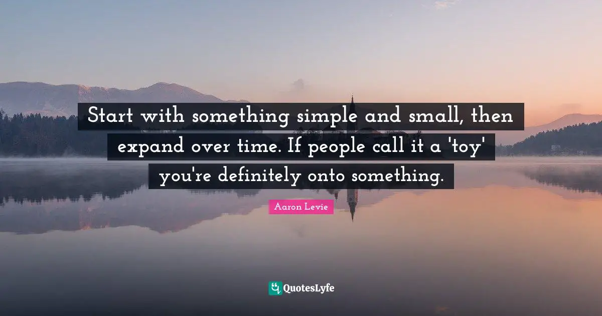 Aaron Levie Quotes: "Start with something simple and small, then expand over time. If people call it a 'toy' you're definitely onto something."