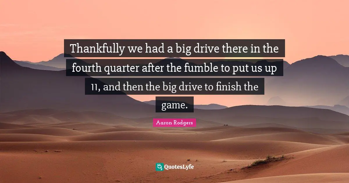 Thankfully we had a big drive there in the fourth quarter after the fumble to put us up 11, and then the big drive to finish the game.