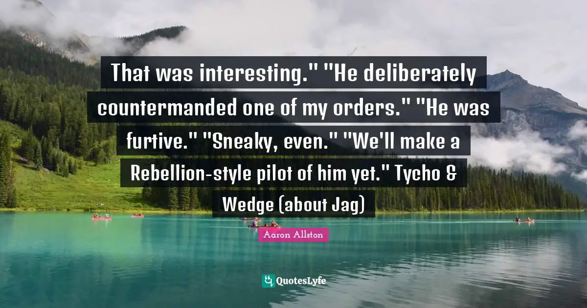 That was interesting." "He deliberately countermanded one of my orders." "He was furtive." "Sneaky, even." "We'll make a Rebellion-style pilot of him yet." Tycho & Wedge (about Jag)