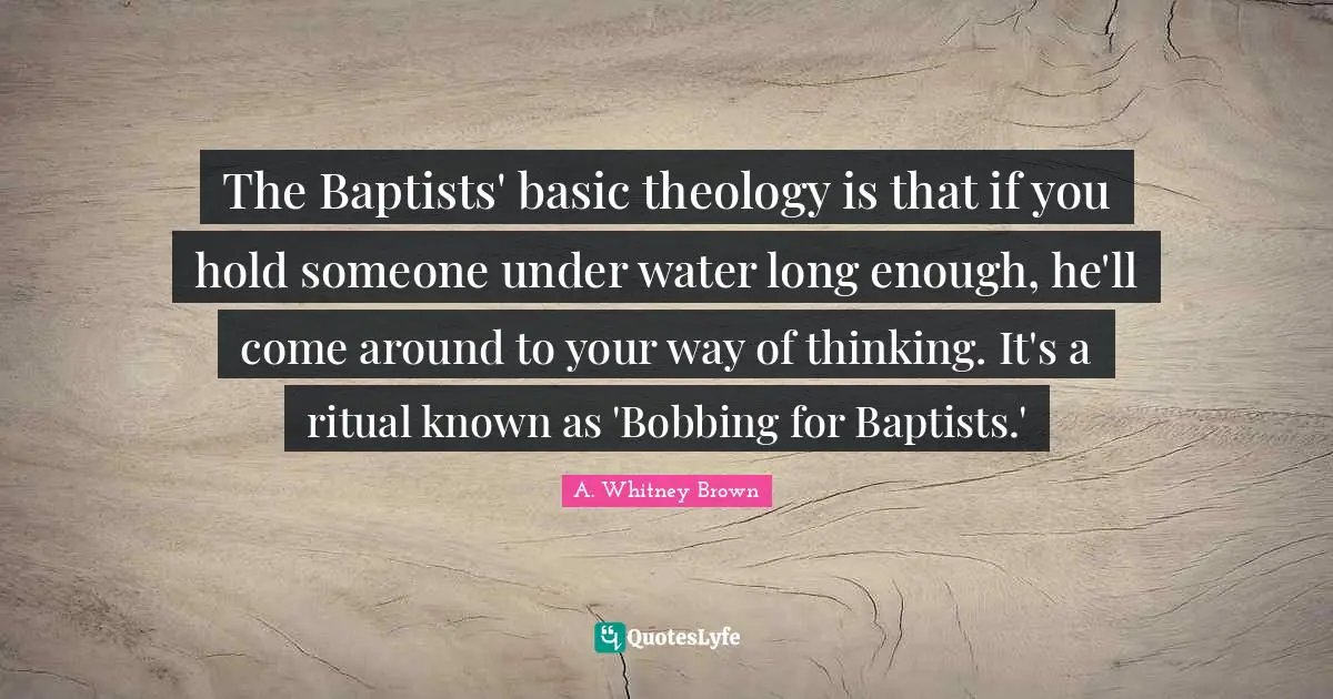 The Baptists' basic theology is that if you hold someone under water long enough, he'll come around to your way of thinking. It's a ritual known as 'Bobbing for Baptists.'