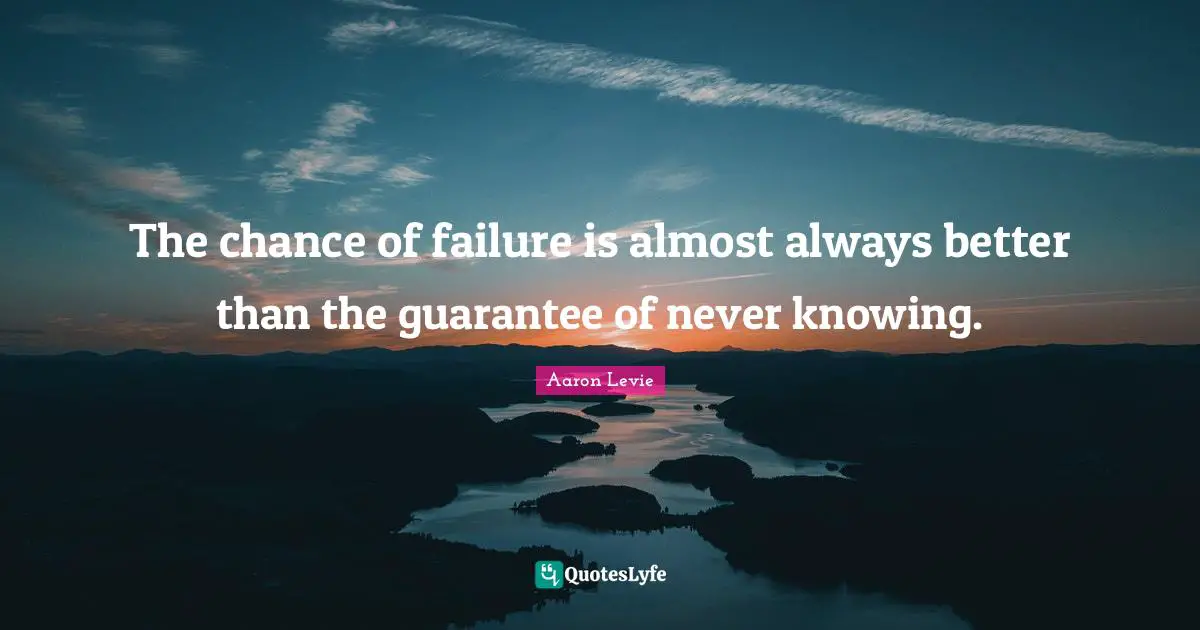 The chance of failure is almost always better than the guarantee of never knowing.