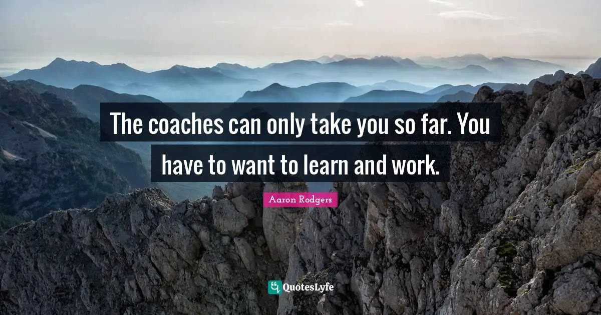 The coaches can only take you so far. You have to want to learn and work.