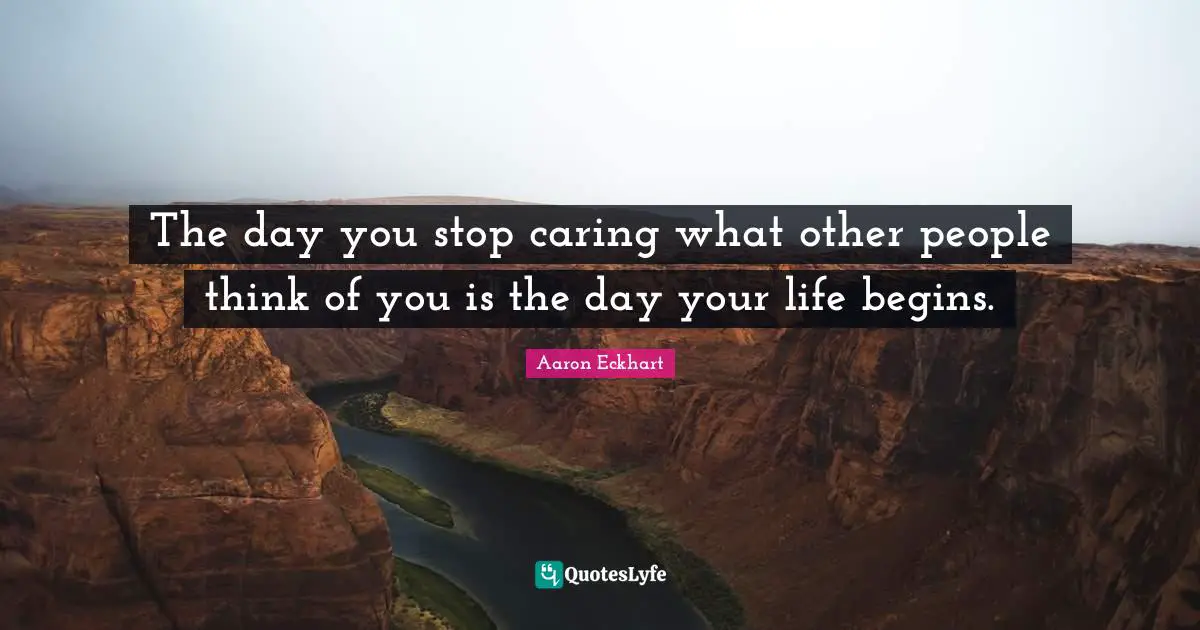 The day you stop caring what other people think of you is the day your life begins.