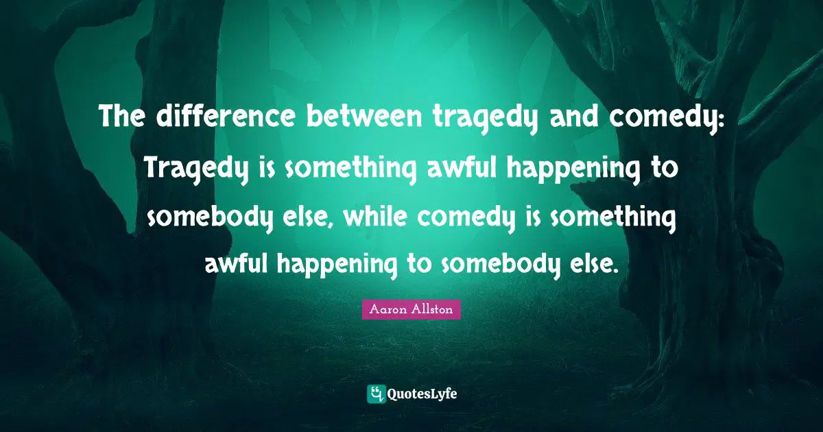 Comedy Quotes: "The difference between tragedy and comedy: Tragedy is something awful happening to somebody else, while comedy is something awful happening to somebody else."