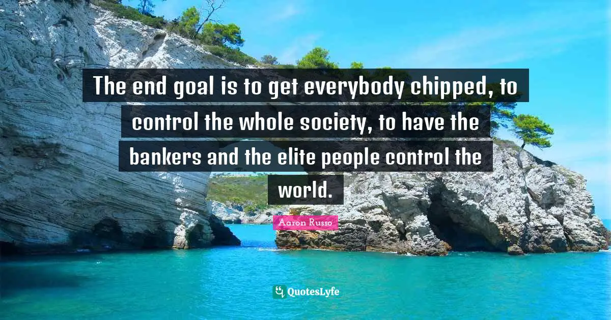 The end goal is to get everybody chipped, to control the whole society, to have the bankers and the elite people control the world.