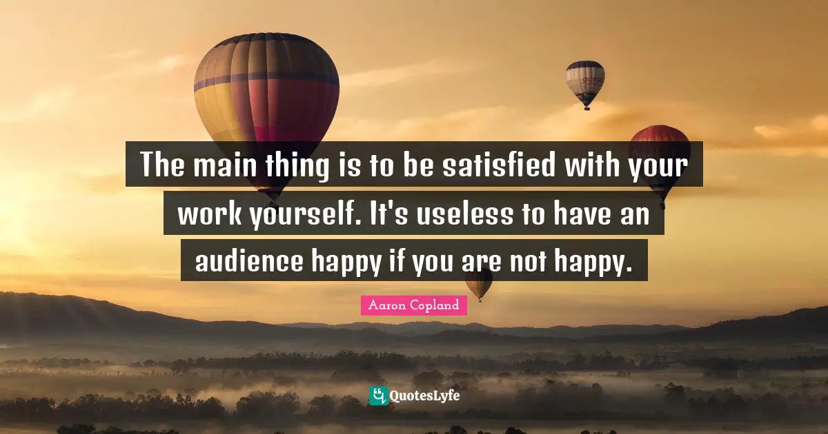 The main thing is to be satisfied with your work yourself. It's useless to have an audience happy if you are not happy.