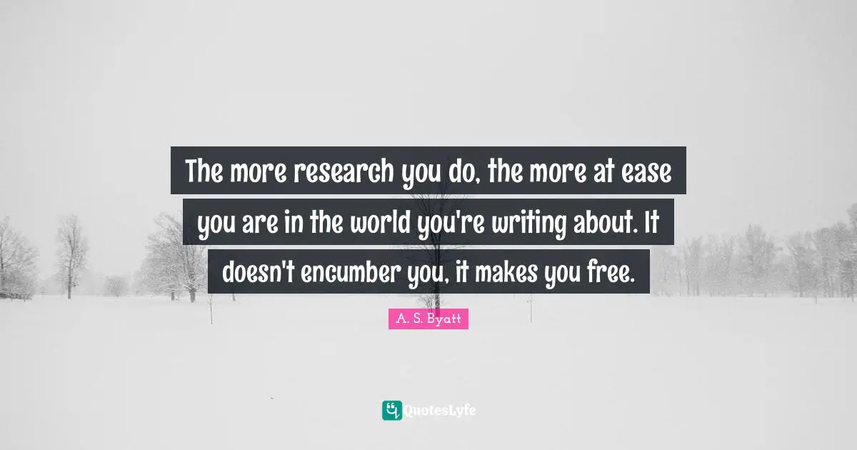 The more research you do, the more at ease you are in the world you're writing about. It doesn't encumber you, it makes you free.