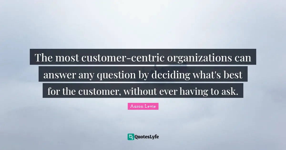 Aaron Levie Quotes: "The most customer-centric organizations can answer any question by deciding what's best for the customer, without ever having to ask."