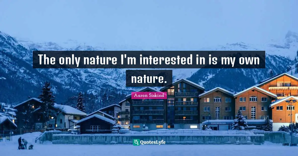 The only nature I'm interested in is my own nature.