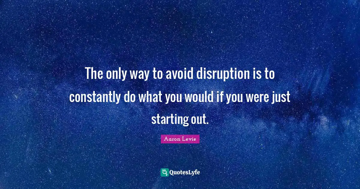 Aaron Levie Quotes: "The only way to avoid disruption is to constantly do what you would if you were just starting out."