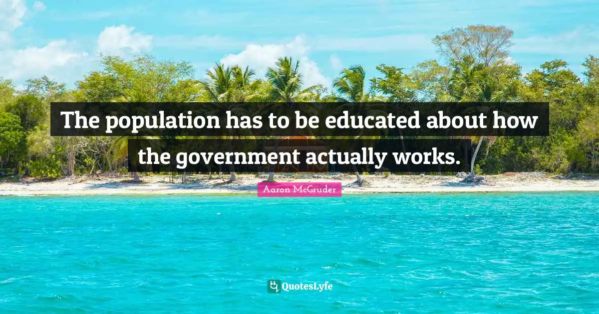 The population has to be educated about how the government actually works.