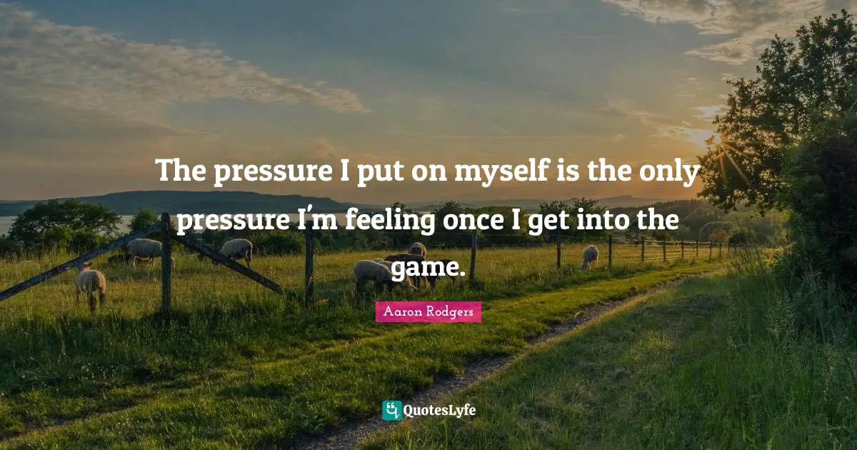 The pressure I put on myself is the only pressure I'm feeling once I get into the game.