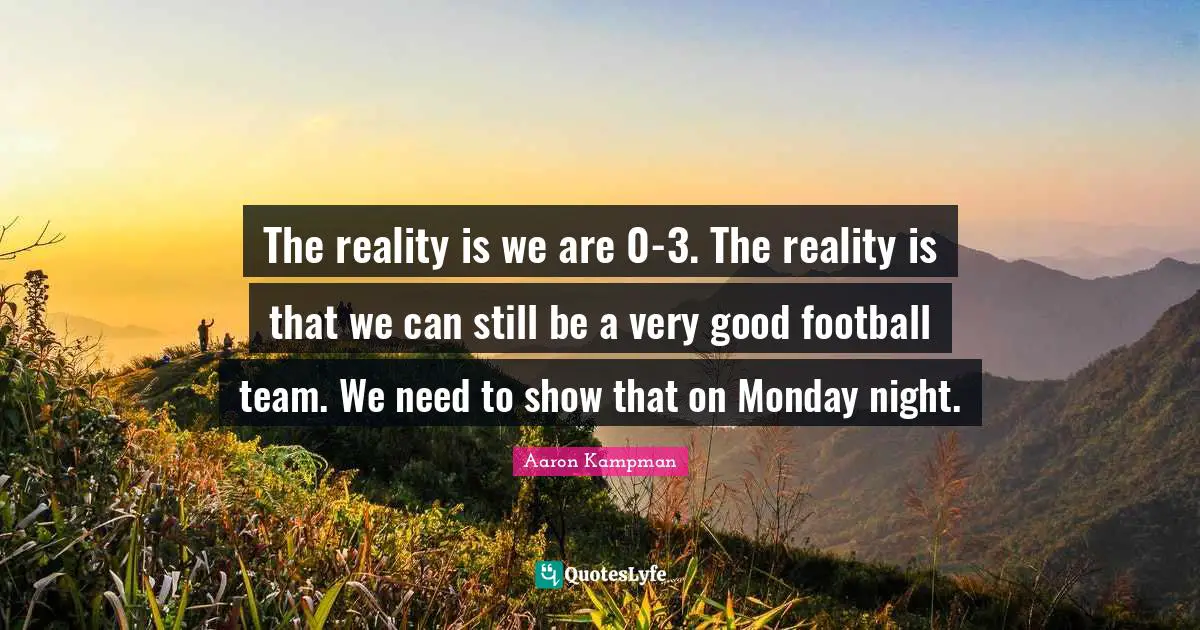 The reality is we are 0-3. The reality is that we can still be a very good football team. We need to show that on Monday night.