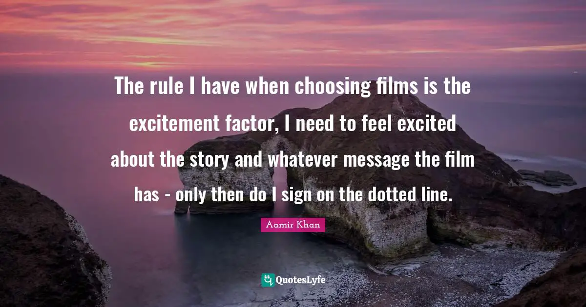 The rule I have when choosing films is the excitement factor, I need to feel excited about the story and whatever message the film has - only then do I sign on the dotted line.