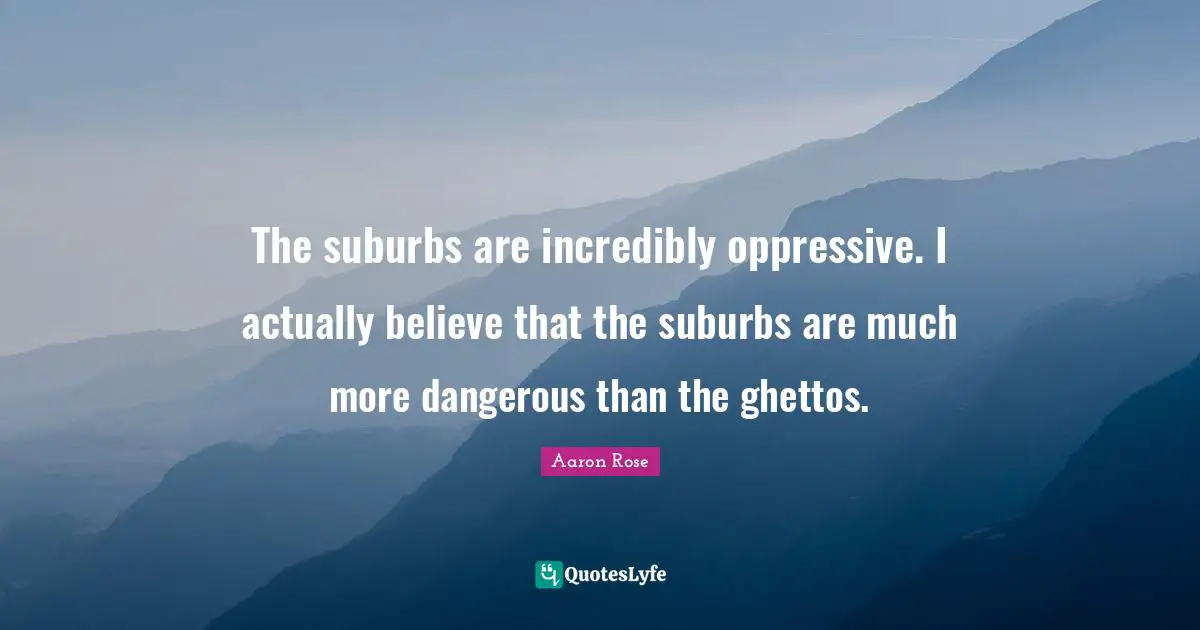 Suburbs Quotes: "The suburbs are incredibly oppressive. I actually believe that the suburbs are much more dangerous than the ghettos."