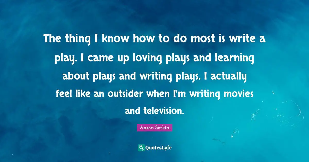 The thing I know how to do most is write a play. I came up loving plays and learning about plays and writing plays. I actually feel like an outsider when I'm writing movies and television.