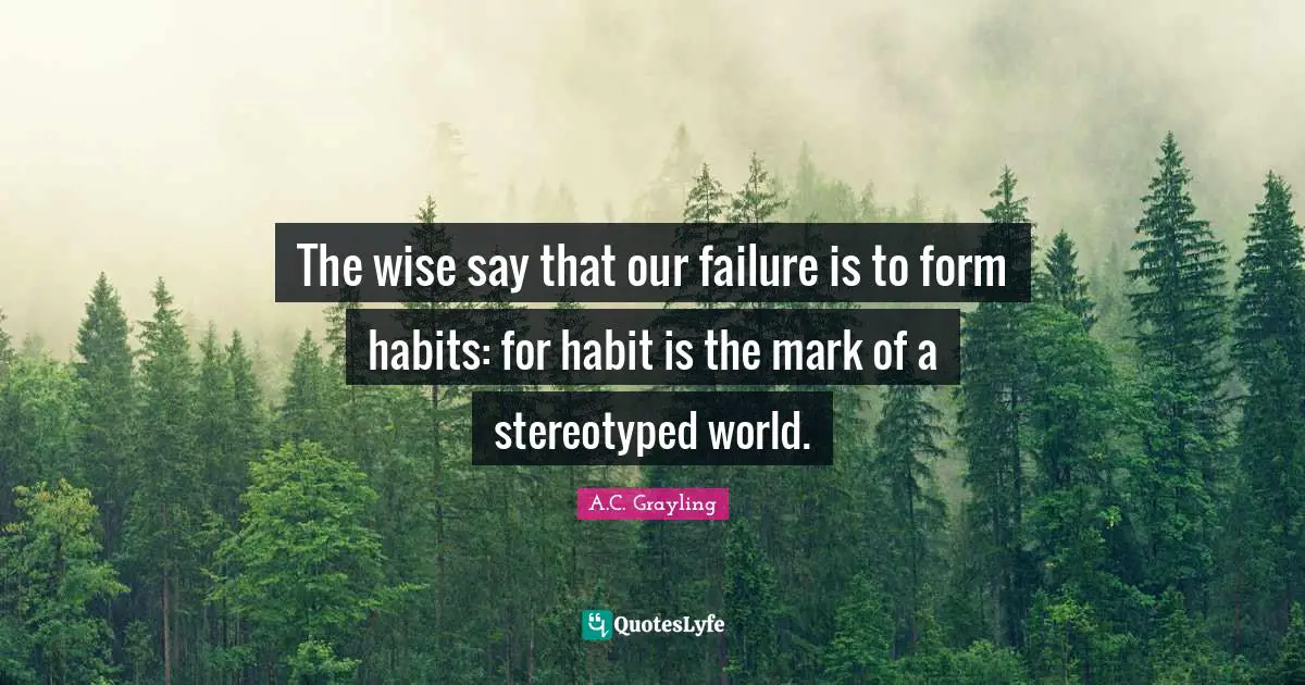 The wise say that our failure is to form habits: for habit is the mark of a stereotyped world.