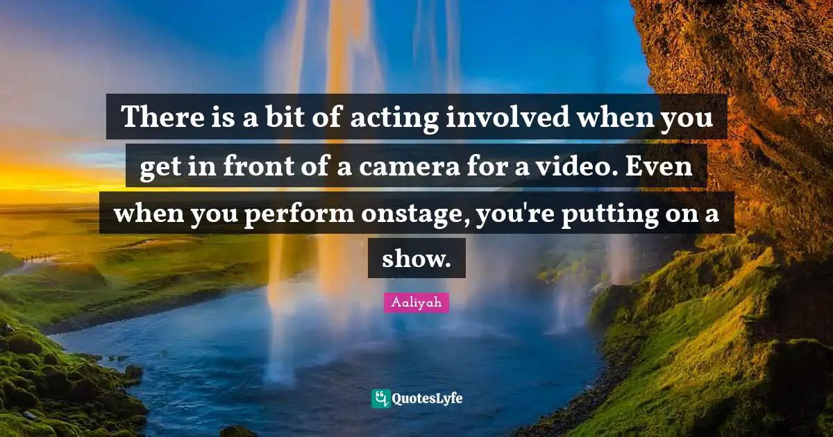 Aaliyah Quotes: "There is a bit of acting involved when you get in front of a camera for a video. Even when you perform onstage, you're putting on a show."
