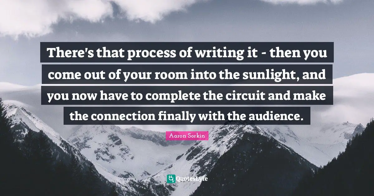 There's that process of writing it - then you come out of your room into the sunlight, and you now have to complete the circuit and make the connection finally with the audience.