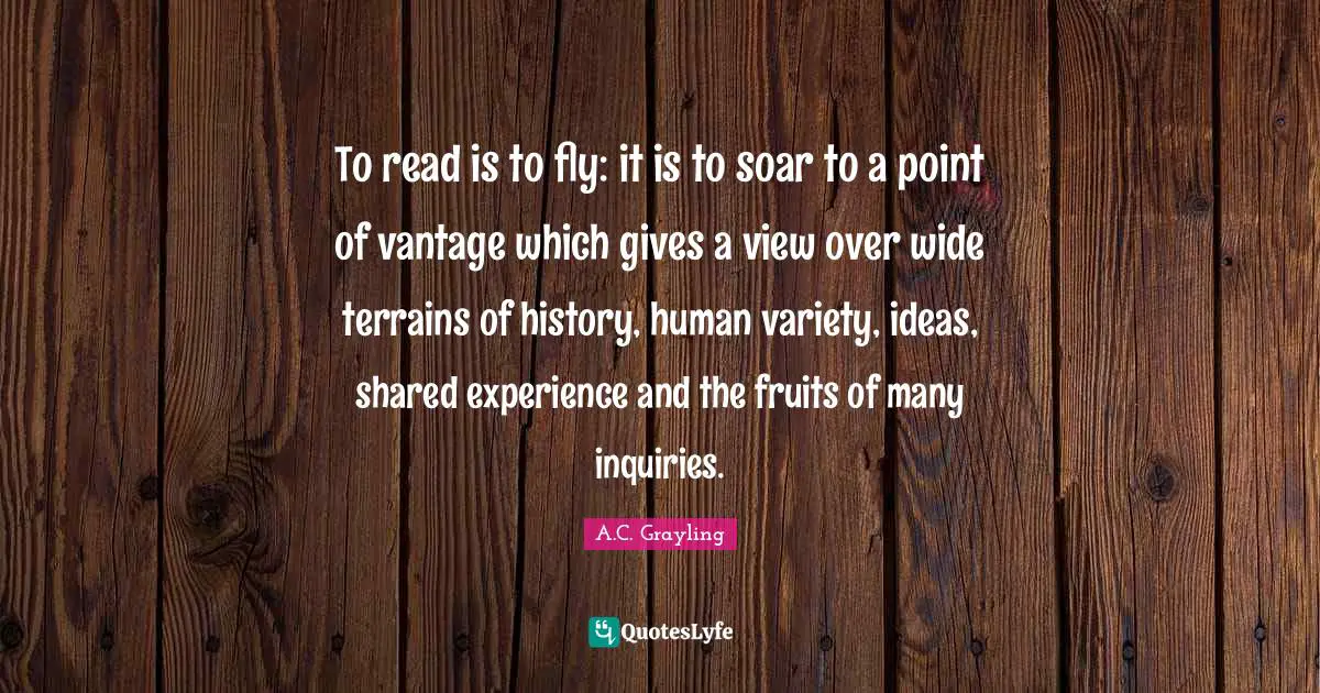 Variety Quotes: "To read is to fly: it is to soar to a point of vantage which gives a view over wide terrains of history, human variety, ideas, shared experience and the fruits of many inquiries."