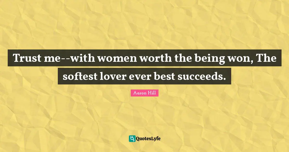 Trust me--with women worth the being won, The softest lover ever best succeeds.