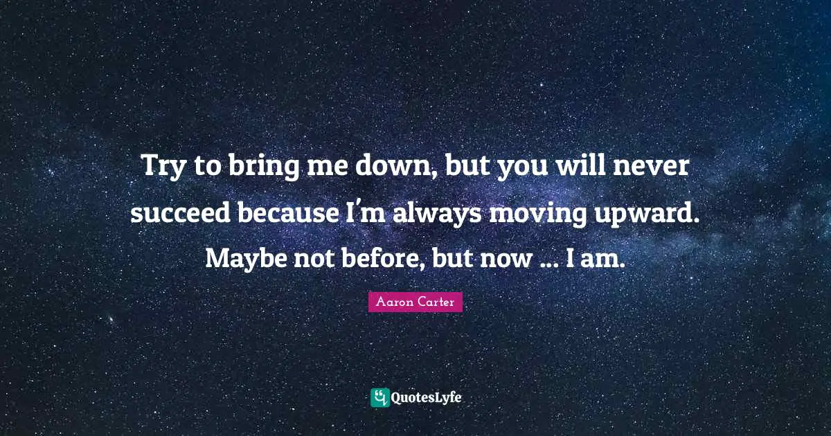 Try to bring me down, but you will never succeed because I'm always moving upward. Maybe not before, but now ... I am.