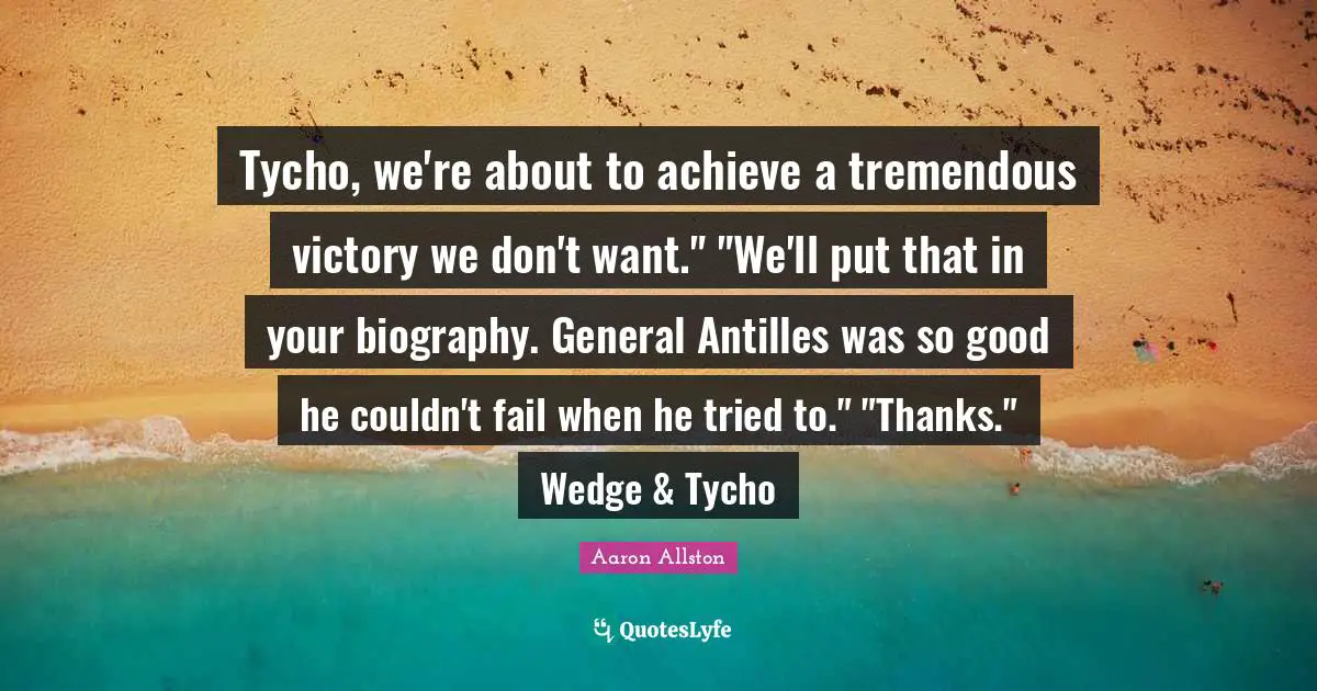 Tycho, we're about to achieve a tremendous victory we don't want." "We'll put that in your biography. General Antilles was so good he couldn't fail when he tried to." "Thanks." Wedge & Tycho