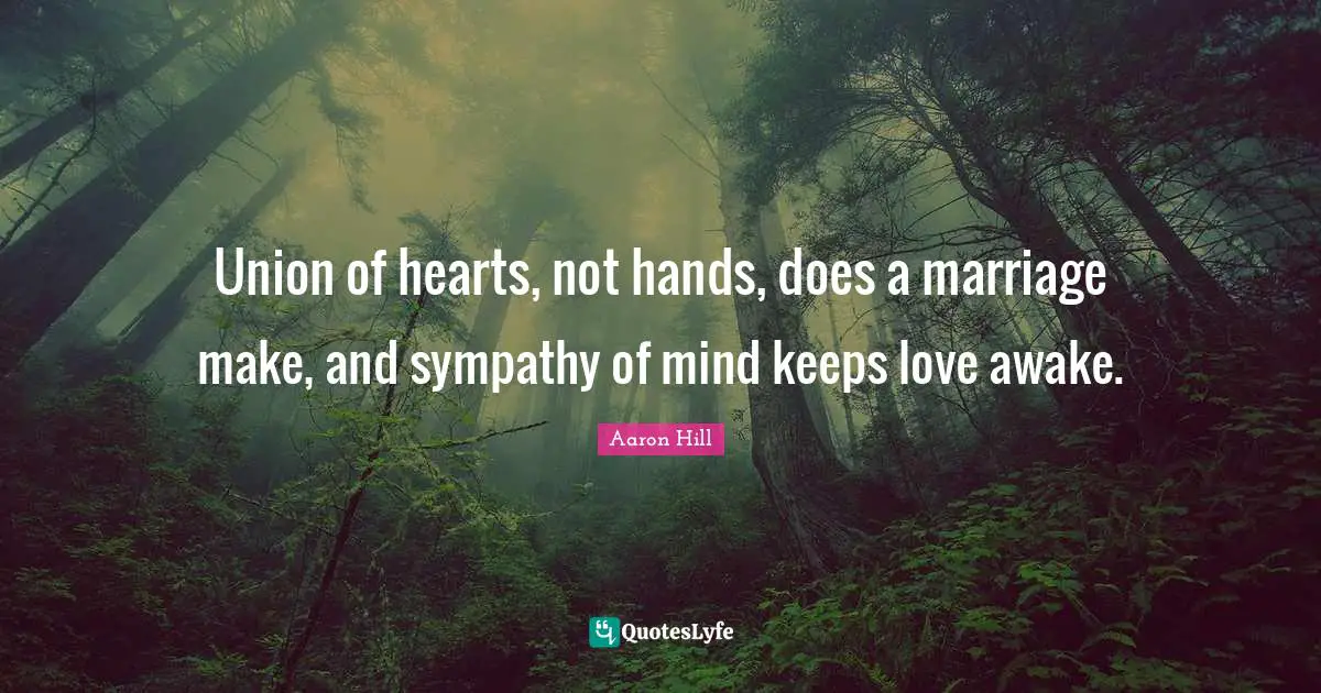 Union of hearts, not hands, does a marriage make, and sympathy of mind keeps love awake.