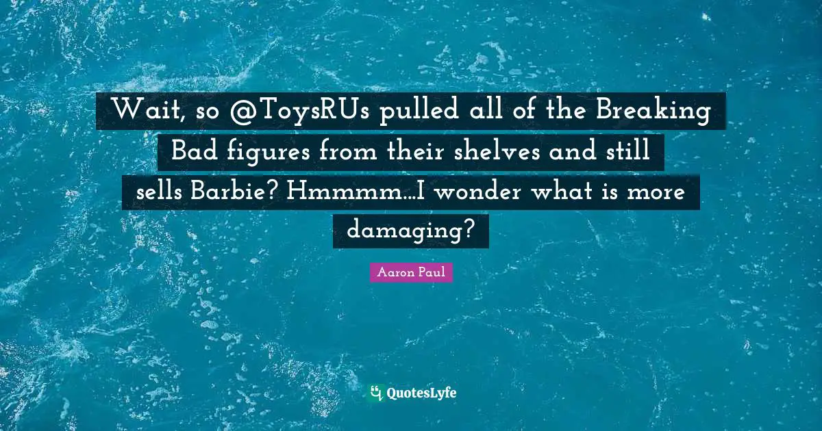 Sells Quotes: "Wait, so @ToysRUs pulled all of the Breaking Bad figures from their shelves and still sells Barbie? Hmmmm...I wonder what is more damaging?"