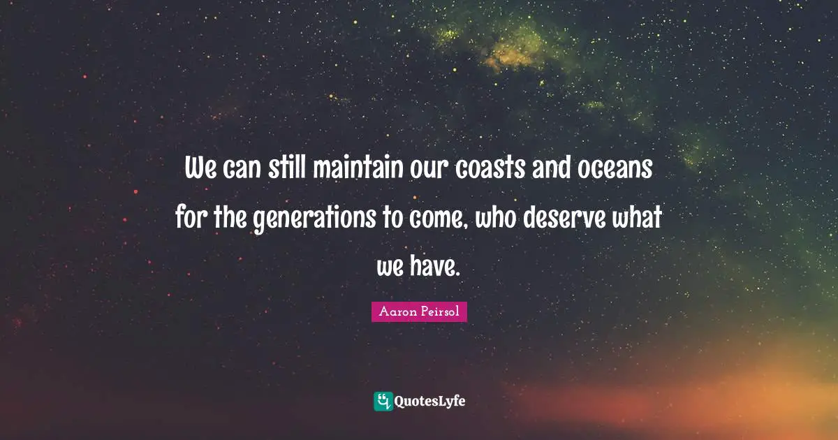 We can still maintain our coasts and oceans for the generations to come, who deserve what we have.
