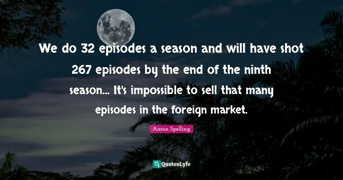 Aaron Spelling Quotes: "We do 32 episodes a season and will have shot 267 episodes by the end of the ninth season... It's impossible to sell that many episodes in the foreign market."