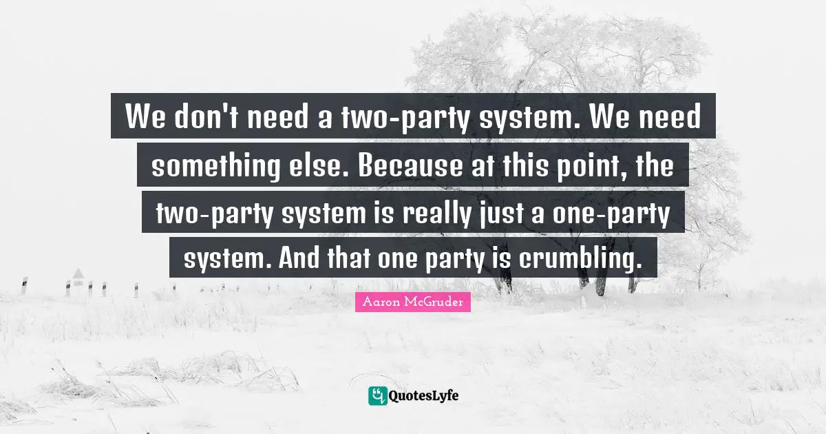 We don't need a two-party system. We need something else. Because at this point, the two-party system is really just a one-party system. And that one party is crumbling.