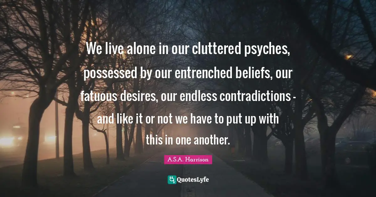 Possessed Quotes: "We live alone in our cluttered psyches, possessed by our entrenched beliefs, our fatuous desires, our endless contradictions - and like it or not we have to put up with this in one another."