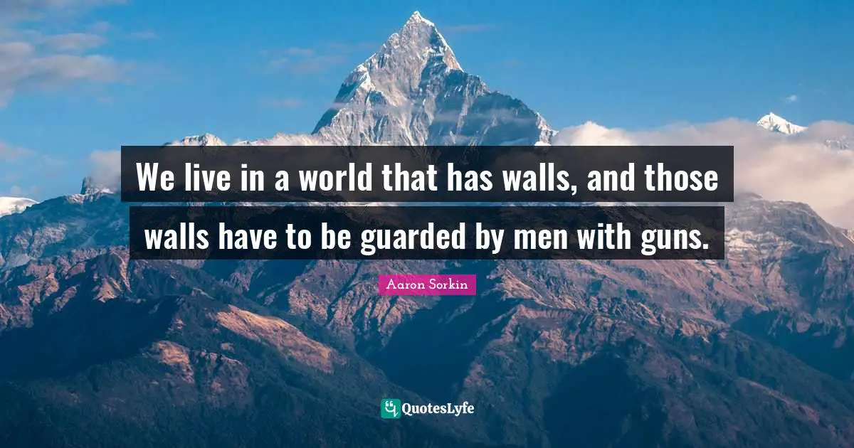 We live in a world that has walls, and those walls have to be guarded by men with guns.
