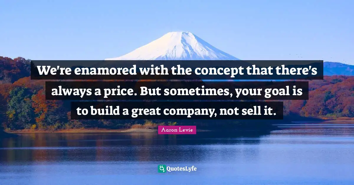 Aaron Levie Quotes: "We're enamored with the concept that there's always a price. But sometimes, your goal is to build a great company, not sell it."