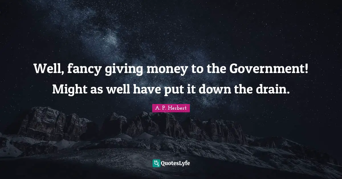 Well, fancy giving money to the Government! Might as well have put it down the drain.