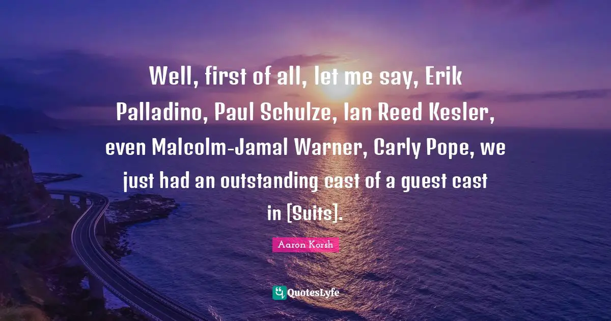 Well, first of all, let me say, Erik Palladino, Paul Schulze, Ian Reed Kesler, even Malcolm-Jamal Warner, Carly Pope, we just had an outstanding cast of a guest cast in [Suits].