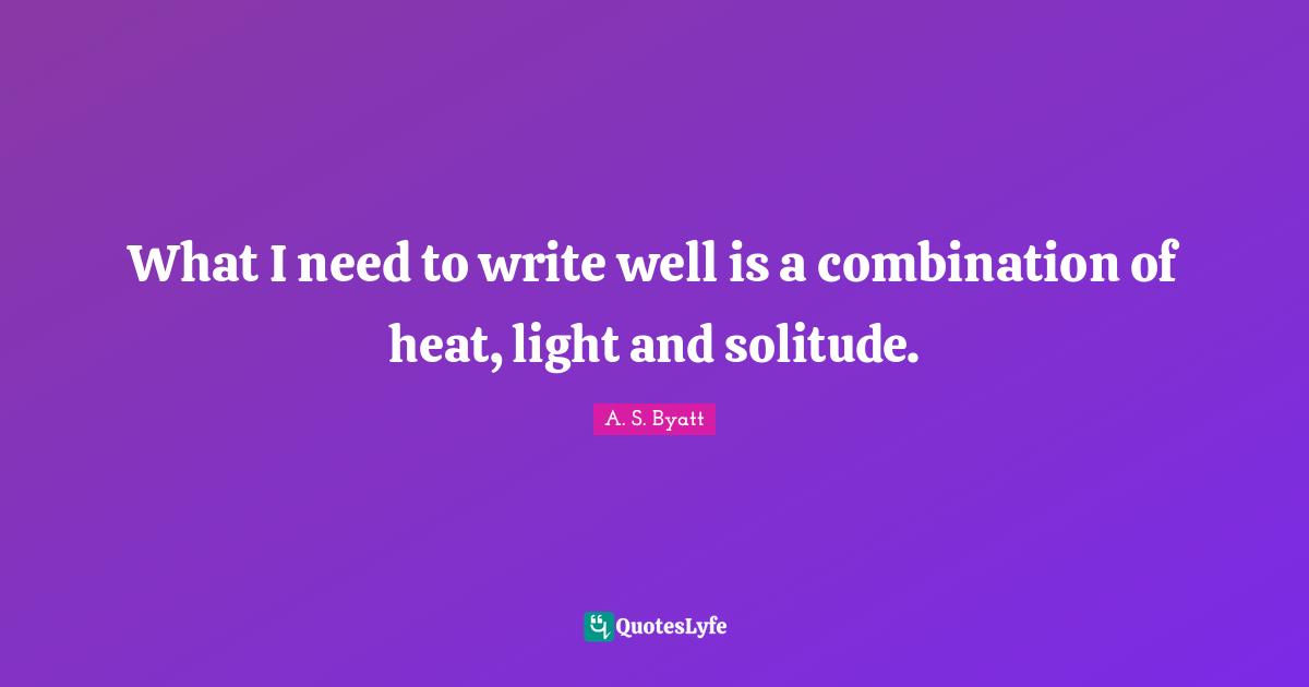 What I need to write well is a combination of heat, light and solitude.