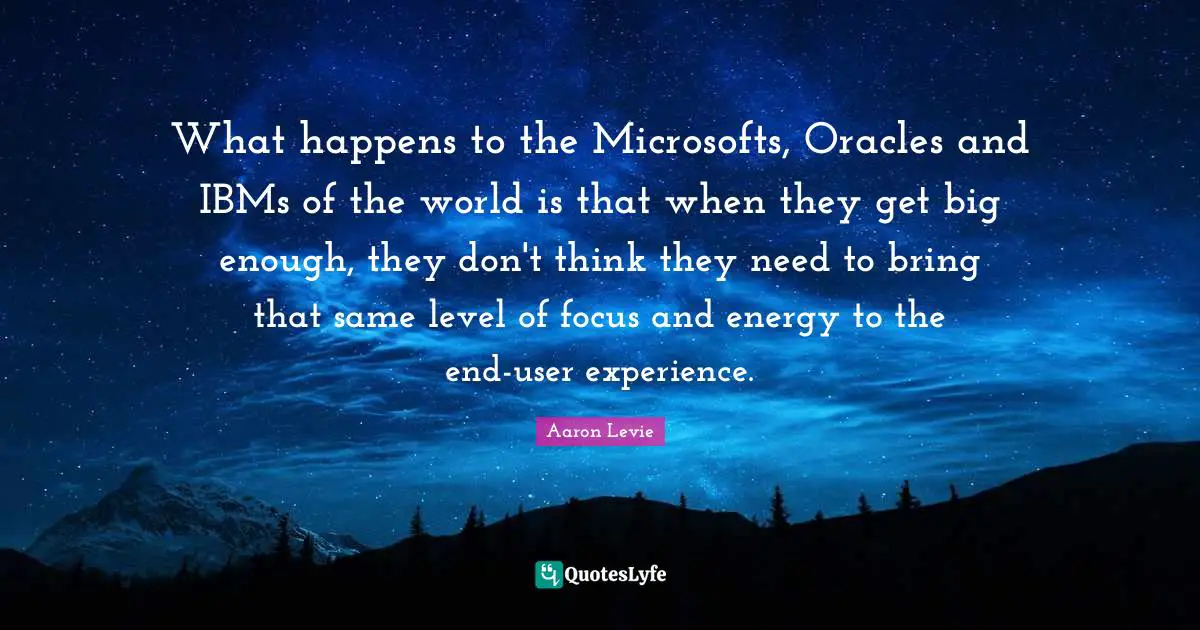 Aaron Levie Quotes: "What happens to the Microsofts, Oracles and IBMs of the world is that when they get big enough, they don't think they need to bring that same level of focus and energy to the end-user experience."
