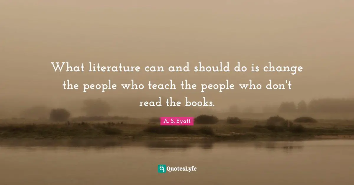 What literature can and should do is change the people who teach the people who don't read the books.