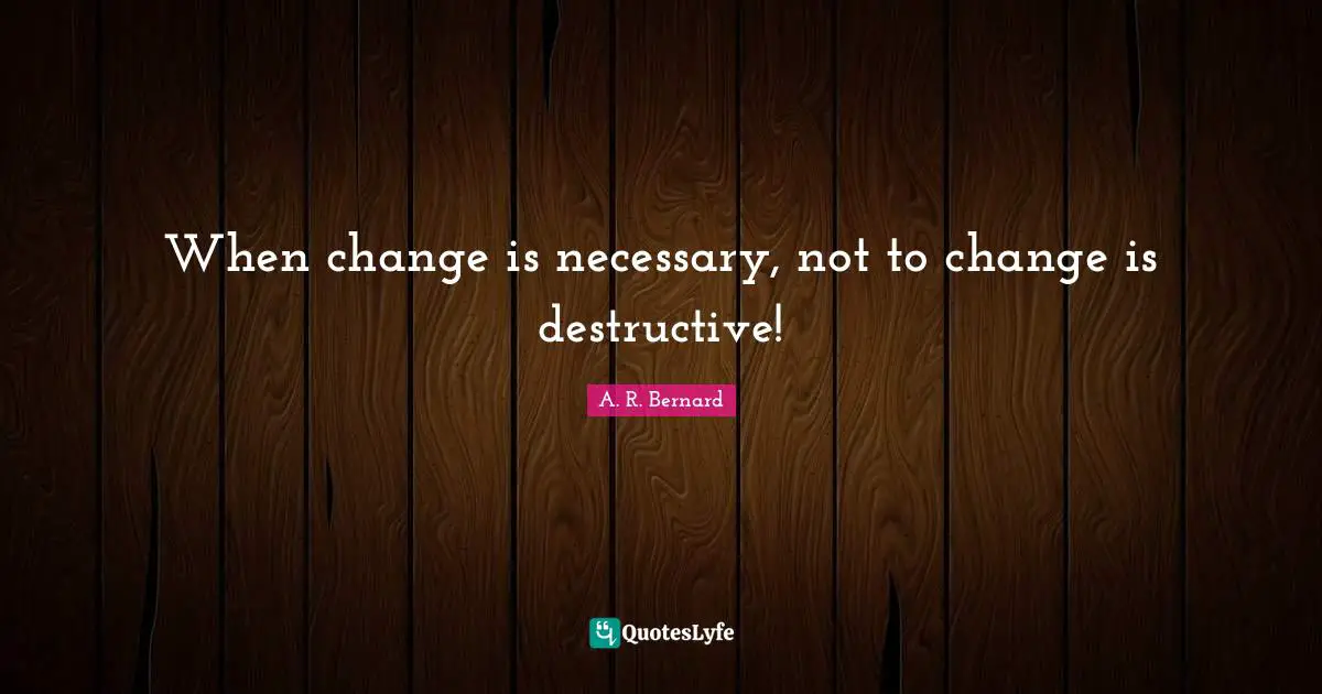 When change is necessary, not to change is destructive!