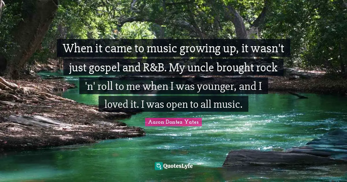 When it came to music growing up, it wasn't just gospel and R&B. My uncle brought rock 'n' roll to me when I was younger, and I loved it. I was open to all music.