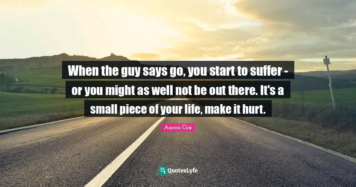 When the guy says go, you start to suffer - or you might as well not be out there. It's a small piece of your life, make it hurt.