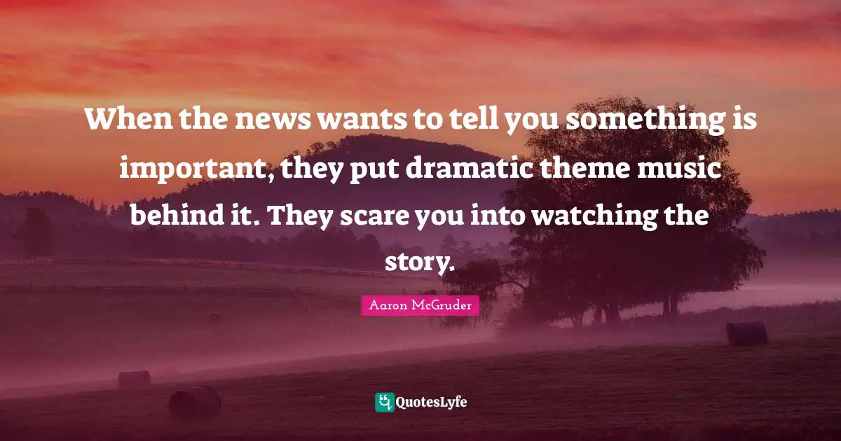 When the news wants to tell you something is important, they put dramatic theme music behind it. They scare you into watching the story.