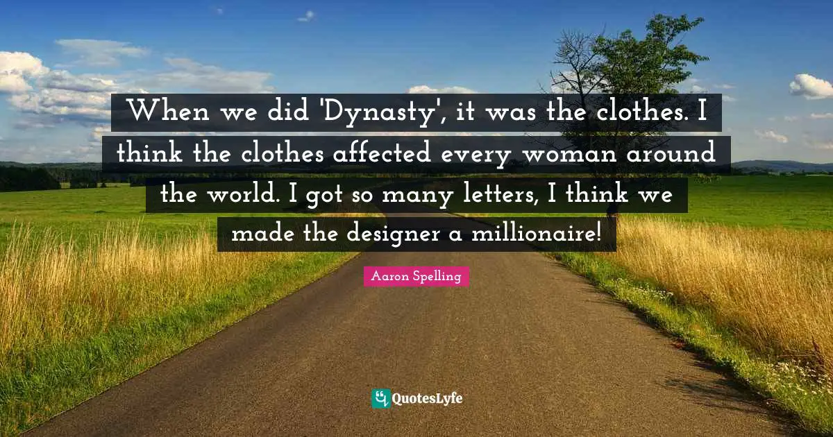 When we did 'Dynasty', it was the clothes. I think the clothes affected every woman around the world. I got so many letters, I think we made the designer a millionaire!