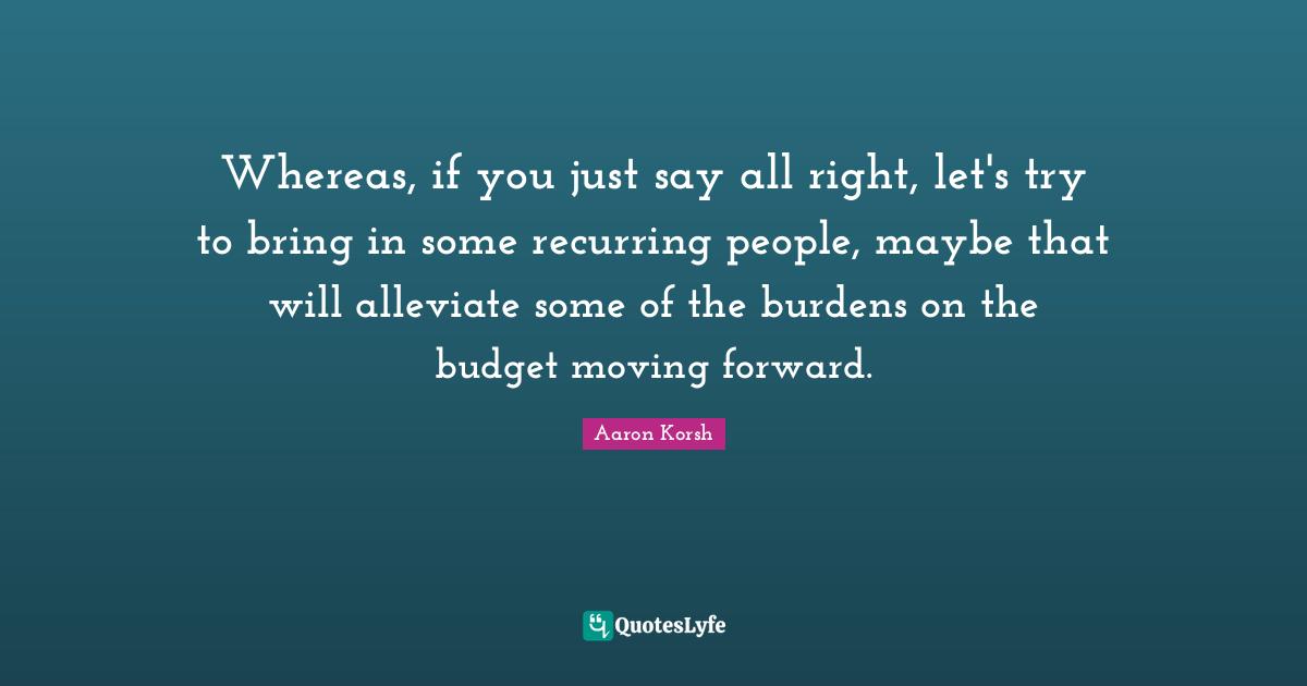 Whereas, if you just say all right, let's try to bring in some recurring people, maybe that will alleviate some of the burdens on the budget moving forward.
