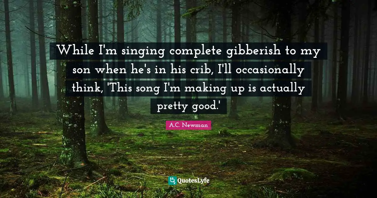 While I'm singing complete gibberish to my son when he's in his crib, I'll occasionally think, 'This song I'm making up is actually pretty good.'