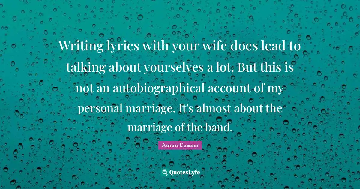 Writing lyrics with your wife does lead to talking about yourselves a lot. But this is not an autobiographical account of my personal marriage. It's almost about the marriage of the band.